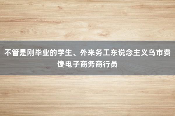 不管是刚毕业的学生、外来务工东说念主义乌市费馋电子商务商行员