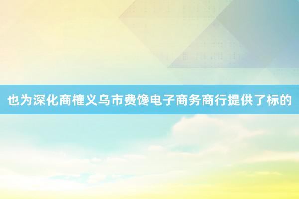也为深化商榷义乌市费馋电子商务商行提供了标的