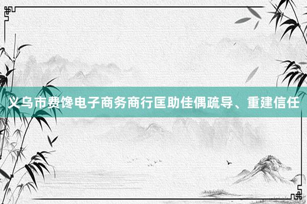 义乌市费馋电子商务商行匡助佳偶疏导、重建信任