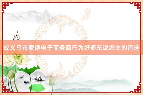 成义乌市费馋电子商务商行为好多东说念主的首选