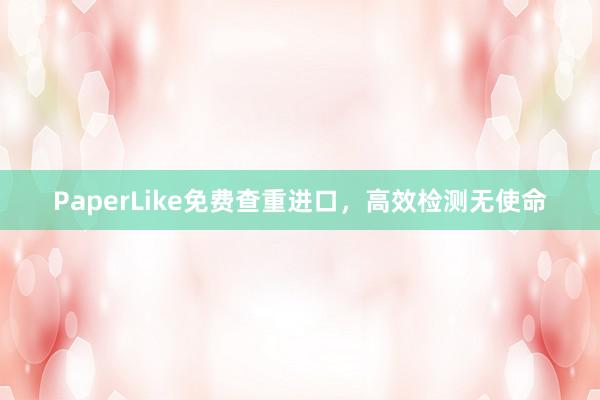 PaperLike免费查重进口，高效检测无使命