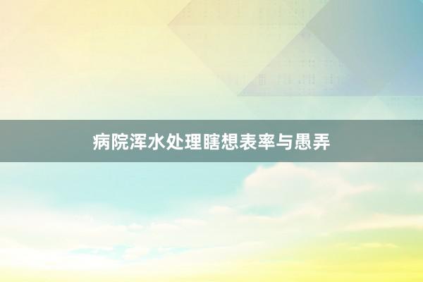 病院浑水处理瞎想表率与愚弄