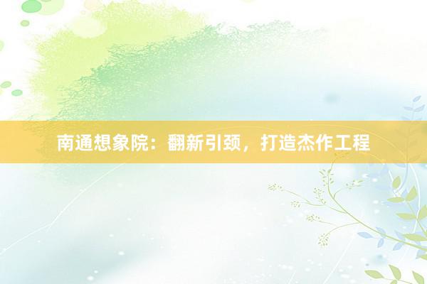 南通想象院：翻新引颈，打造杰作工程